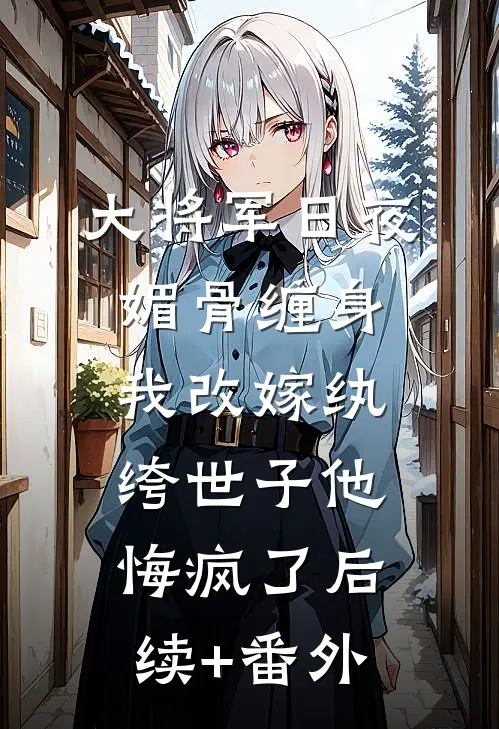 大将军日夜媚骨缠身，我改嫁纨绔世子他悔疯了后续+番外