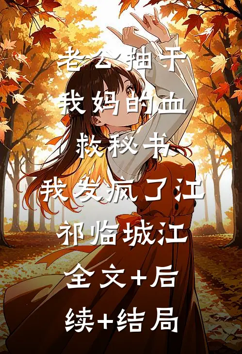 老公抽干我妈的血救秘书，我发疯了江祁临城江:全文+后续+结局