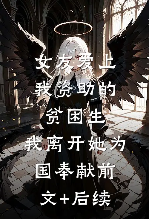 女友爱上我资助的贫困生，我离开她为国奉献前文+后续