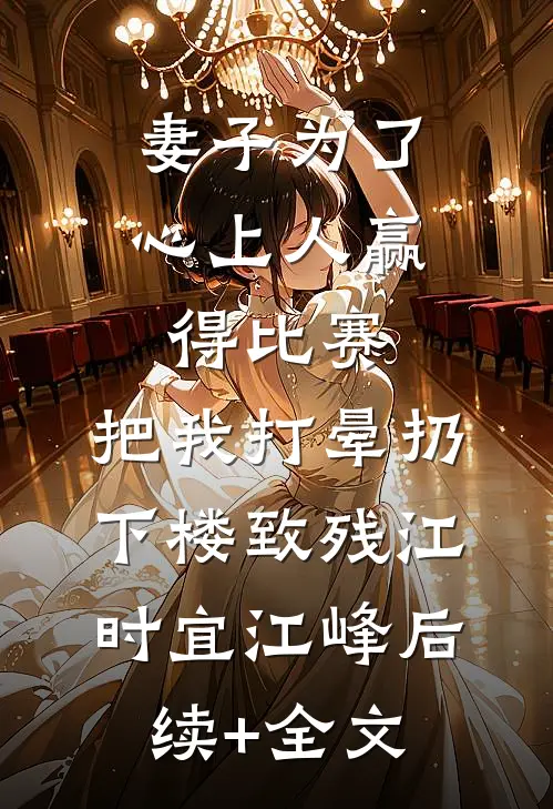 妻子为了心上人赢得比赛，把我打晕扔下楼致残江时宜江峰后续+全文