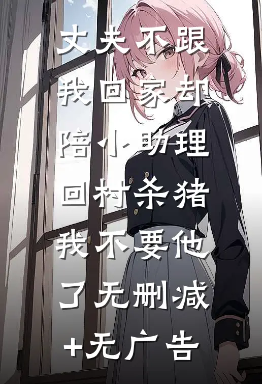 丈夫不跟我回家却陪小助理回村杀猪，我不要他了无删减+无广告