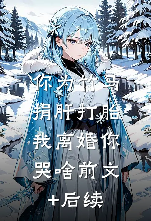 你为竹马捐肝打胎，我离婚你哭啥前文+后续