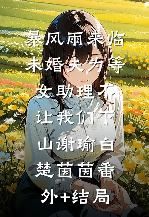 暴风雨来临，未婚夫为等女助理不让我们下山谢瑜白楚茵茵(番外)+(结局)