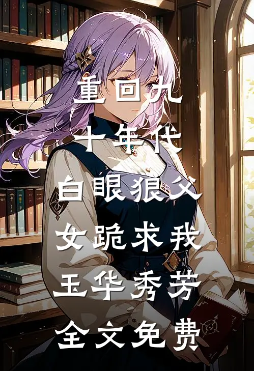 重回九十年代，白眼狼父女跪求我玉华秀芳全文免费
