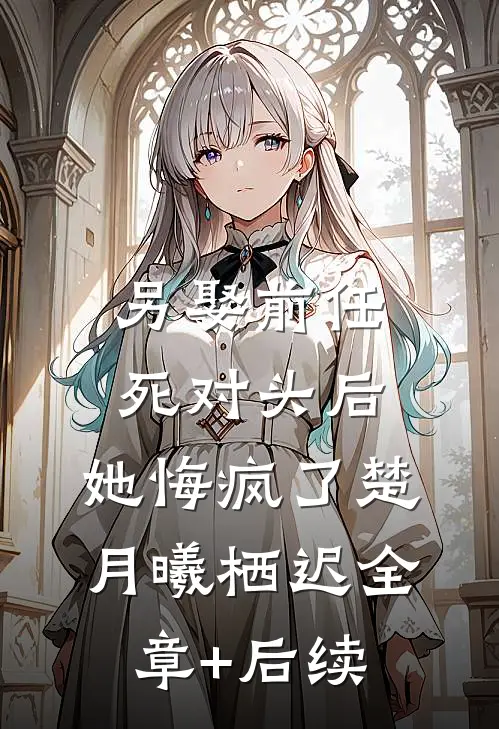 另娶前任死对头后，她悔疯了楚月曦栖迟全章+后续
