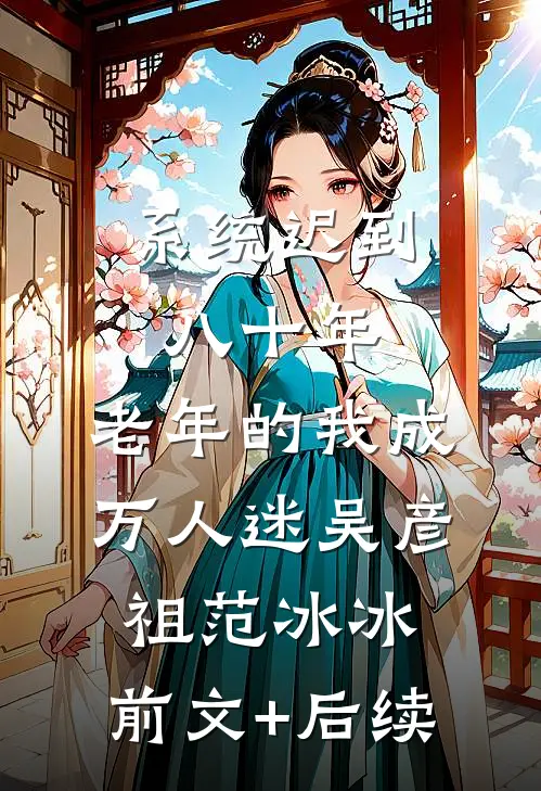 系统迟到八十年，老年的我成万人迷吴彦祖范冰冰:前文+后续