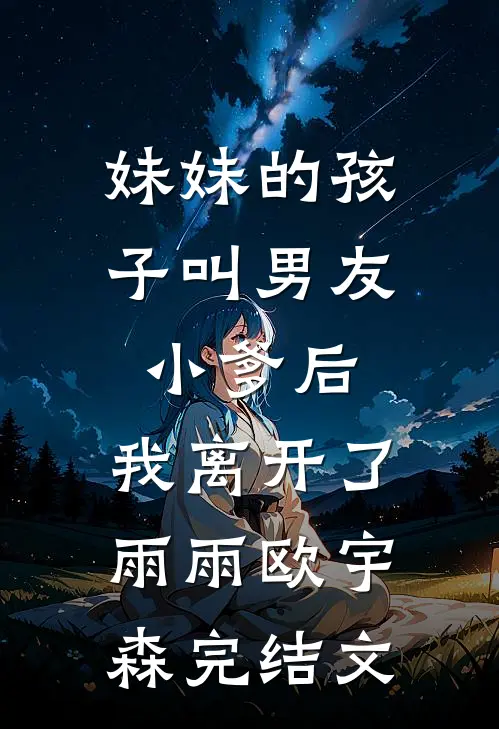 妹妹的孩子叫男友小爹后，我离开了雨雨欧宇森完结文