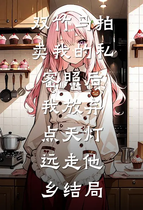 双竹马拍卖我的私密照后，我放弃点天灯，远走他乡结局