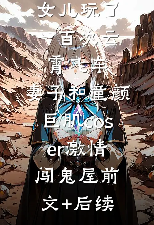 女儿玩了一百次云霄飞车，妻子和童颜巨肌coser激情闯鬼屋前文+后续