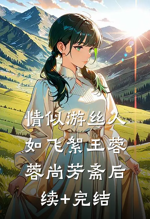 情似游丝人如飞絮王蓉蓉尚芳斋后续+完结