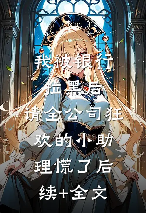 我被银行拉黑后，请全公司狂欢的小助理慌了后续+全文