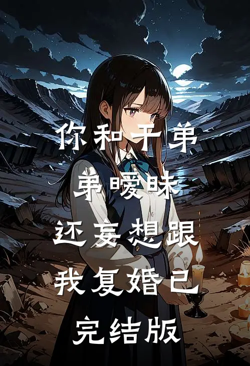 你和干弟弟暧昧，还妄想跟我复婚已完结版