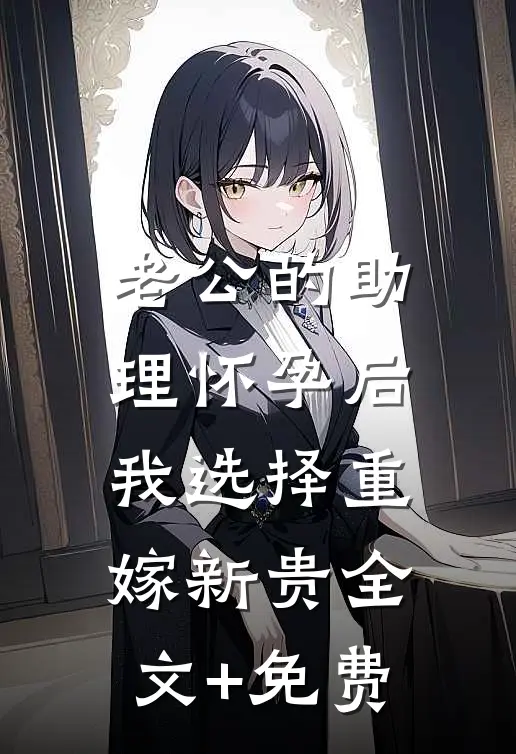 老公的助理怀孕后，我选择重嫁新贵全文+免费