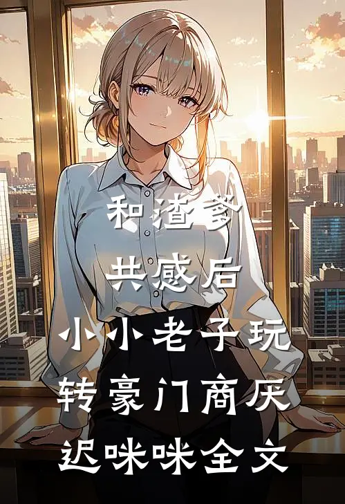和渣爹共感后，小小老子玩转豪门商厌迟咪咪全文