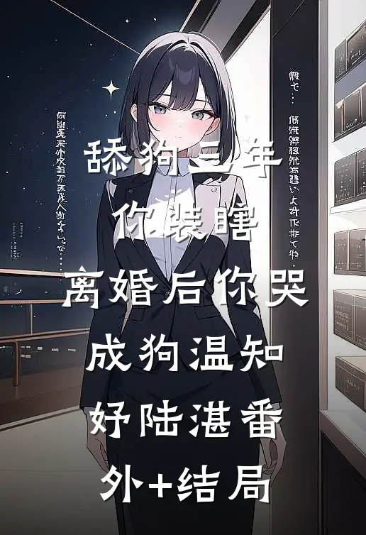 舔狗三年你装瞎，离婚后你哭成狗温知妤陆湛(番外)+(结局)