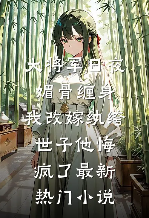 大将军日夜媚骨缠身，我改嫁纨绔世子他悔疯了最新热门小说
