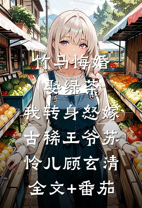 竹马悔婚娶绿茶，我转身怒嫁古稀王爷苏怜儿顾玄清全文+番茄