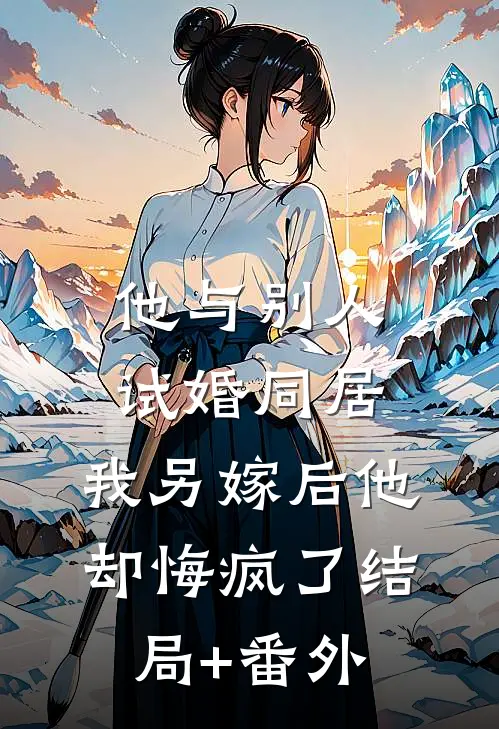 他与别人试婚同居，我另嫁后他却悔疯了结局+番外