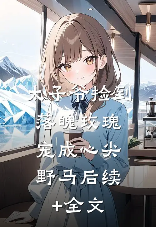 太子爷捡到落魄玫瑰，宠成心尖野马后续+全文