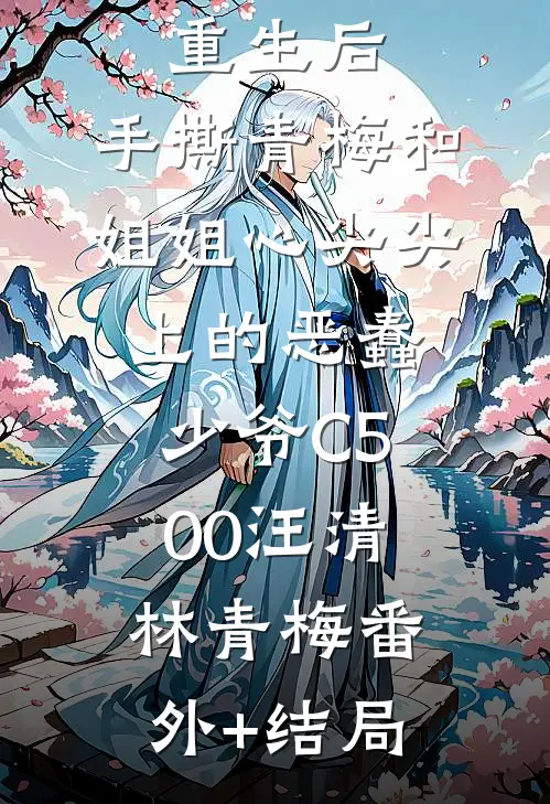重生后，手撕青梅和姐姐心尖尖上的恶蠢少爷C500汪清林青梅(番外)+(结局)