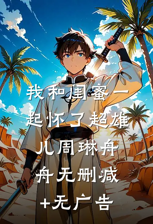 我和闺蜜一起怀了超雄儿周琳舟舟无删减+无广告