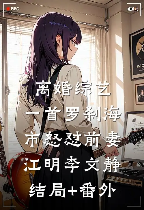 离婚综艺，一首罗刹海市怒怼前妻江明李文静结局+番外