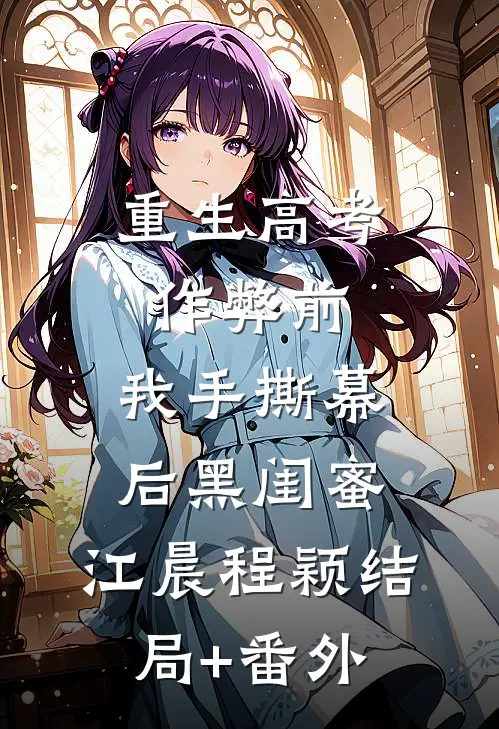 重生高考作弊前，我手撕幕后黑闺蜜。江晨程颖结局+番外