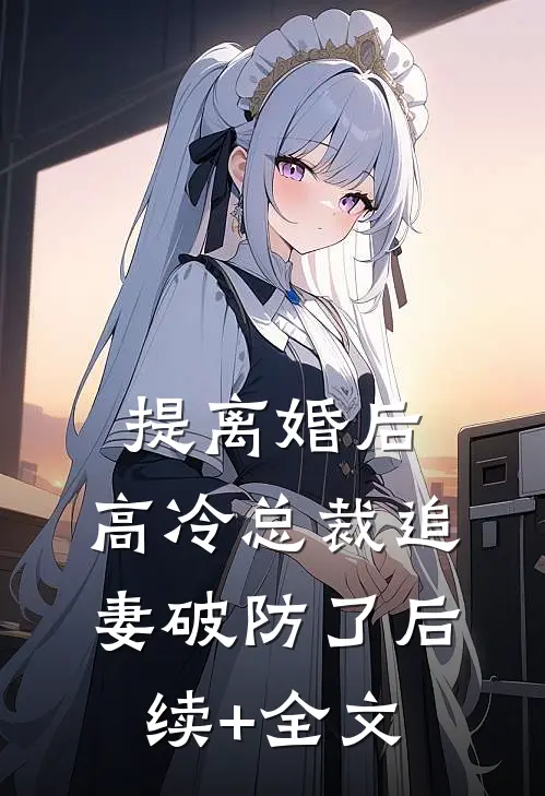 提离婚后，高冷总裁追妻破防了后续+全文