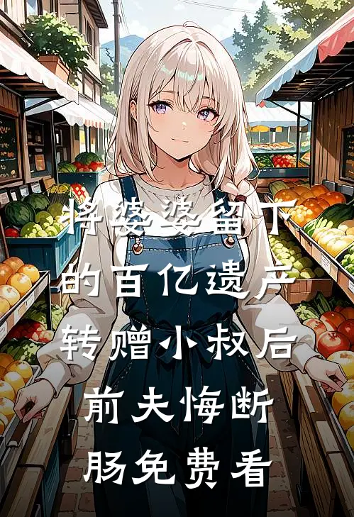 将婆婆留下的百亿遗产转赠小叔后，前夫悔断肠免费看