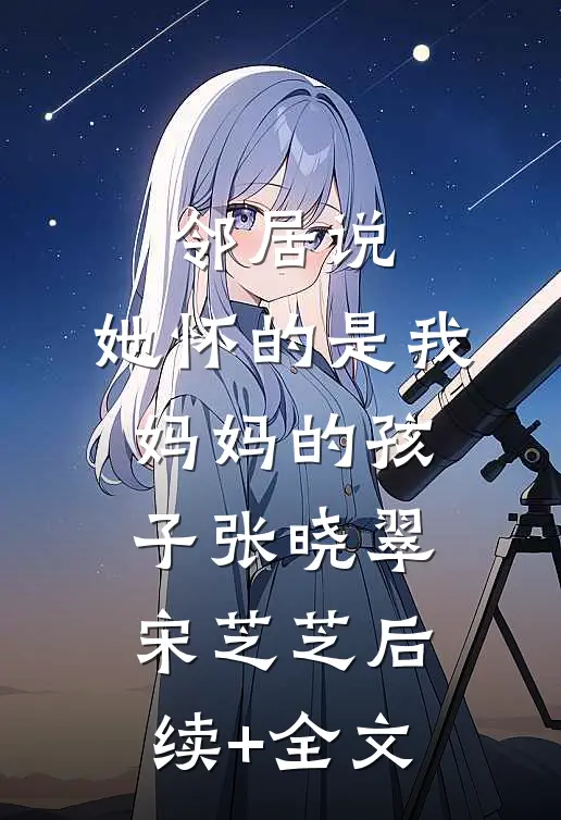邻居说，她怀的是我妈妈的孩子张晓翠宋芝芝后续+全文