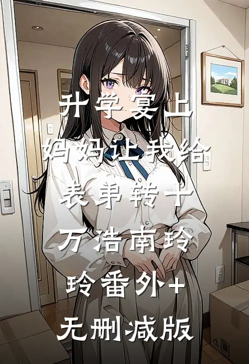 升学宴上，妈妈让我给表弟转十万浩南玲玲番外+无删减版