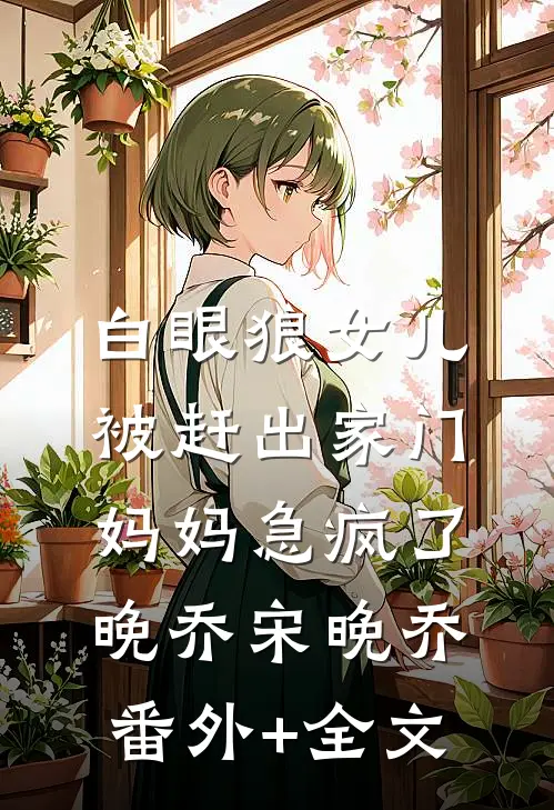 白眼狼女儿被赶出家门，妈妈急疯了晚乔宋晚乔(番外)+(全文)