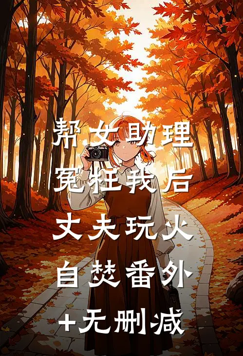 帮女助理冤枉我后，丈夫玩火自焚番外+无删减