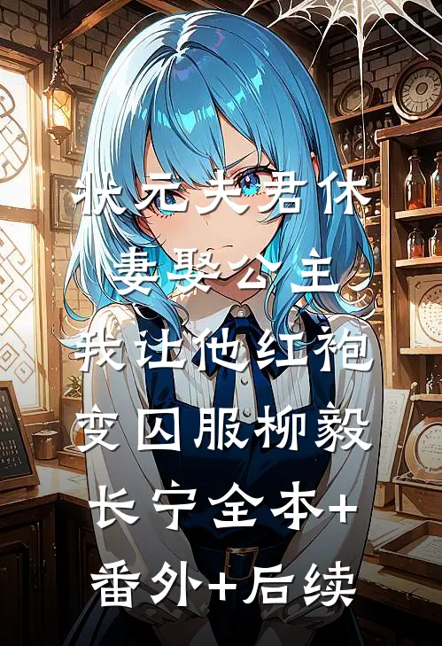 状元夫君休妻娶公主，我让他红袍变囚服柳毅长宁全本+番外+后续