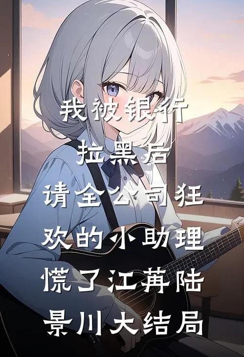 我被银行拉黑后，请全公司狂欢的小助理慌了江苒陆景川大结局