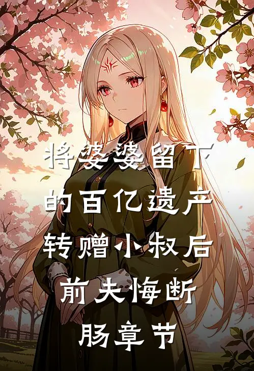 将婆婆留下的百亿遗产转赠小叔后，前夫悔断肠章节