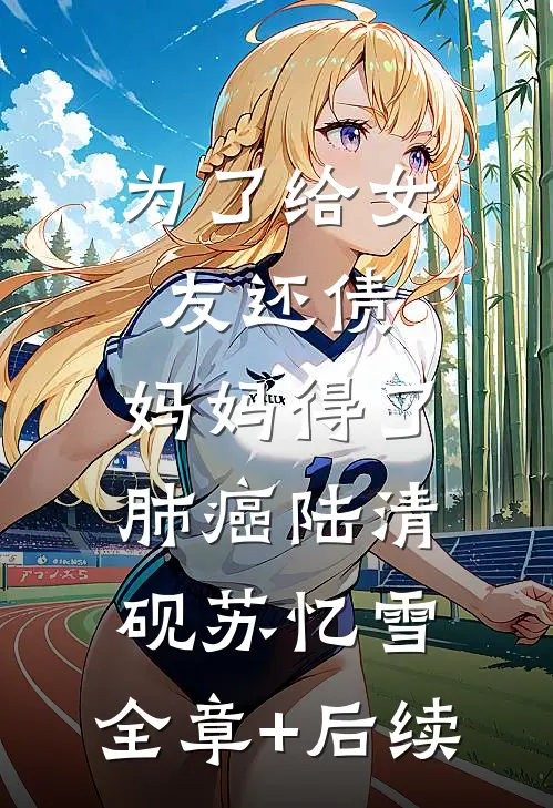 为了给女友还债，妈妈得了肺癌陆清砚苏忆雪:全章+后续
