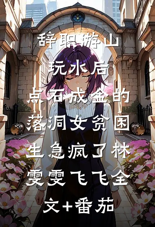 辞职游山玩水后，点石成金的落洞女贫困生急疯了林雯雯飞飞全文+番茄