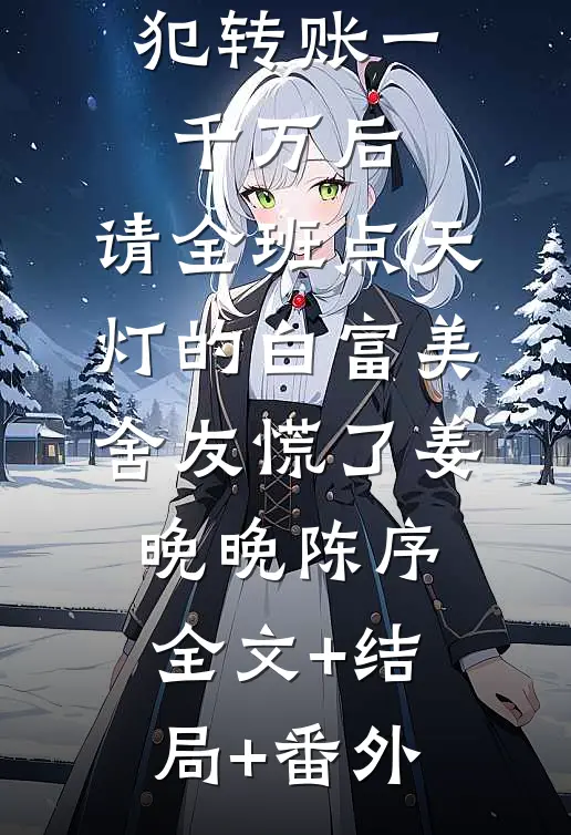 我给诈骗犯转账一千万后，请全班点天灯的白富美舍友慌了姜晚晚陈序:全文+结局+番外