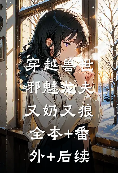 穿越兽世，邪魅龙夫又奶又狼:全本+番外+后续