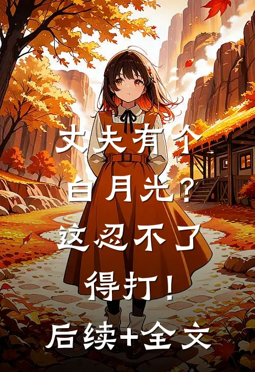 丈夫有个白月光？这忍不了，得打！后续+全文