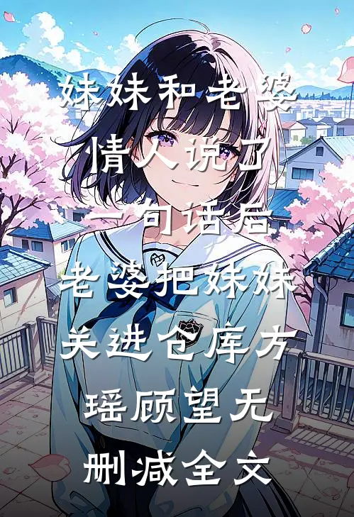妹妹和老婆情人说了一句话后，老婆把妹妹关进仓库方瑶顾望无删减全文