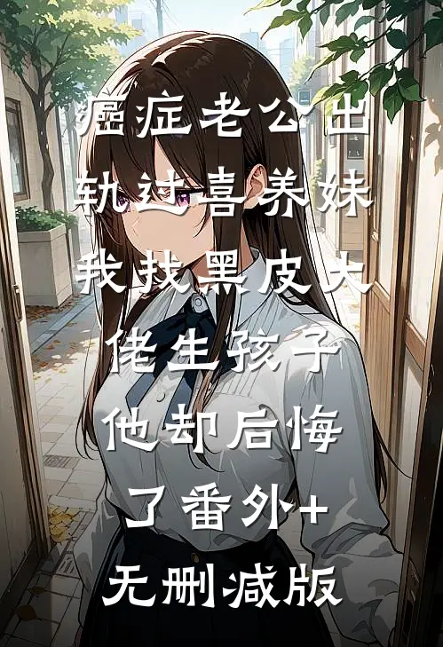 癌症老公出轨过喜养妹，我找黑皮大佬生孩子他却后悔了番外+无删减版