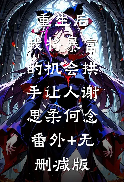 重生后，我将暴富的机会拱手让人谢思柔何念:番外+无删减版