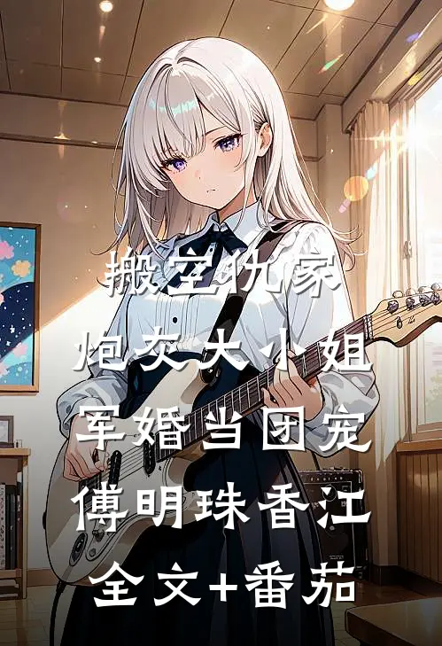 搬空仇家，炮灰大小姐军婚当团宠傅明珠香江全文+番茄