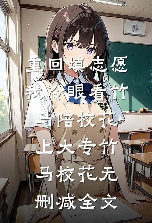 重回填志愿，我冷眼看竹马陪校花上大专竹马校花无删减全文