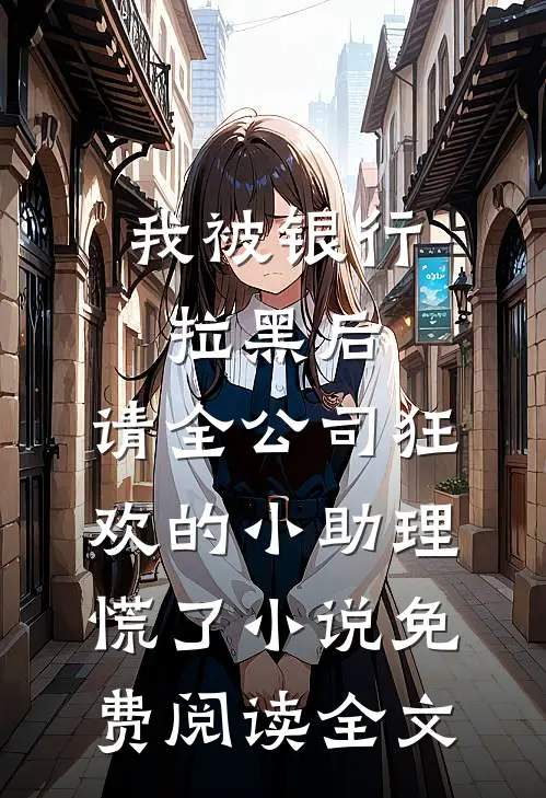 我被银行拉黑后，请全公司狂欢的小助理慌了小说免费阅读全文