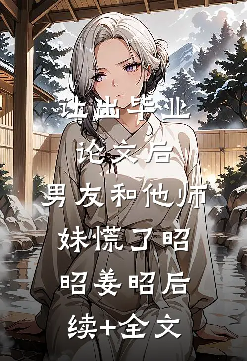 让出毕业论文后，男友和他师妹慌了昭昭姜昭后续+全文