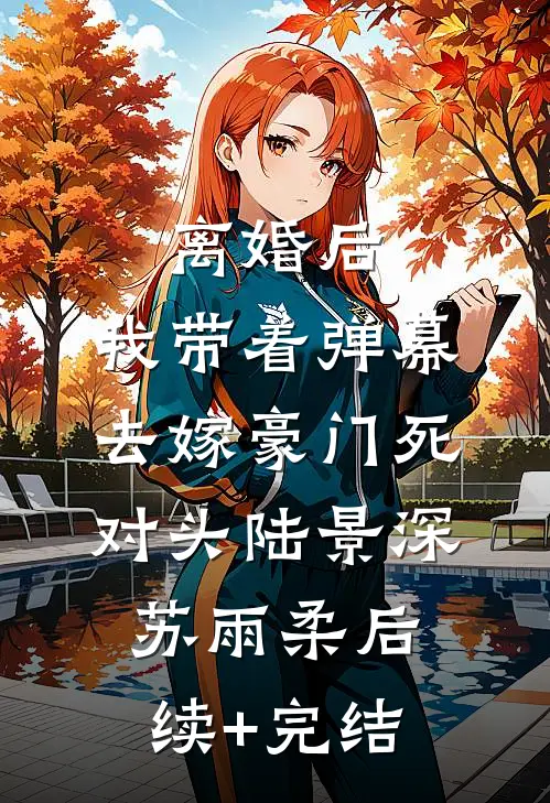 离婚后，我带着弹幕去嫁豪门死对头陆景深苏雨柔后续+完结
