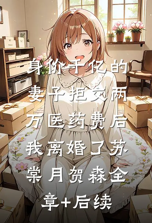 身价千亿的妻子拒交两万医药费后，我离婚了苏棠月贺森全章+后续